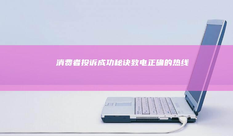 消费者投诉成功秘诀：致电正确的热线